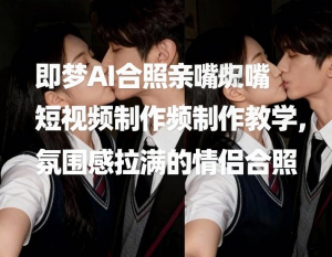 即梦AI合照亲嘴短视频制作教学，氛围感拉满的情侣合照-零一资源网