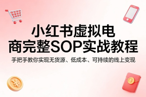 小红书虚拟电商完整SOP实战教程，手把手教你，实现无货源、低成本、可持续的线上变现-零一资源网