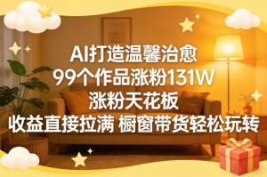 AI打造温馨治愈，99个作品涨粉131W，涨粉天花板，收益直接拉满，橱窗带货轻松玩转-零一资源网