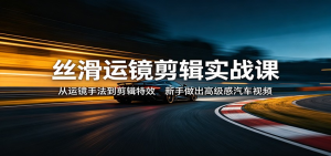 丝滑运镜剪辑实战课：从运镜手法到剪辑特效，新手做出高级感汽车视频-零一资源网