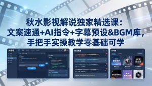 秋水影视解说独家精选课：文案速通+AI指令+字幕预设+BGM库，手把手实操教学零基础可学-零一资源网