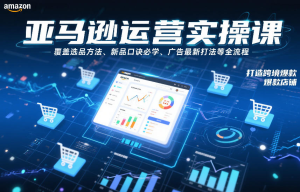 亚马逊运营实操课，覆盖选品方法、新品口诀必学、广告最新打法等全流程，打造跨境爆款店铺（更新4月）-零一资源网