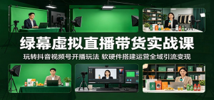 绿幕虚拟直播带货实战课：玩转抖音视频号开播玩法，软硬件搭建运营全域引流变现-零一资源网