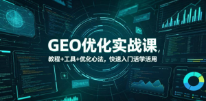 GEO优化实战课，教程+工具+优化心法，快速入门活学活用-零一资源网